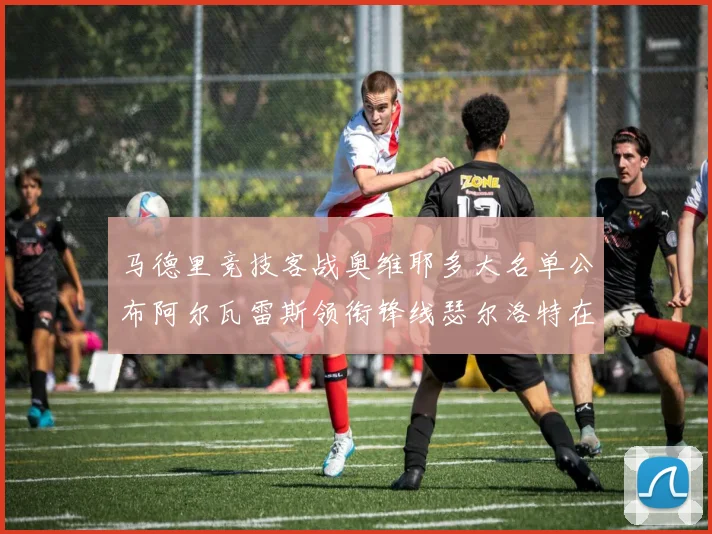 马德里竞技客战奥维耶多大名单公布阿尔瓦雷斯领衔锋线瑟尔洛特在列
