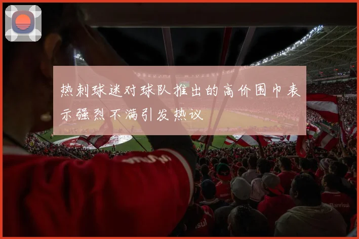 热刺球迷对球队推出的高价围巾表示强烈不满引发热议