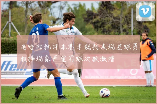 老哈珀批评本赛季裁判表现差球员假摔现象严重罚球次数激增