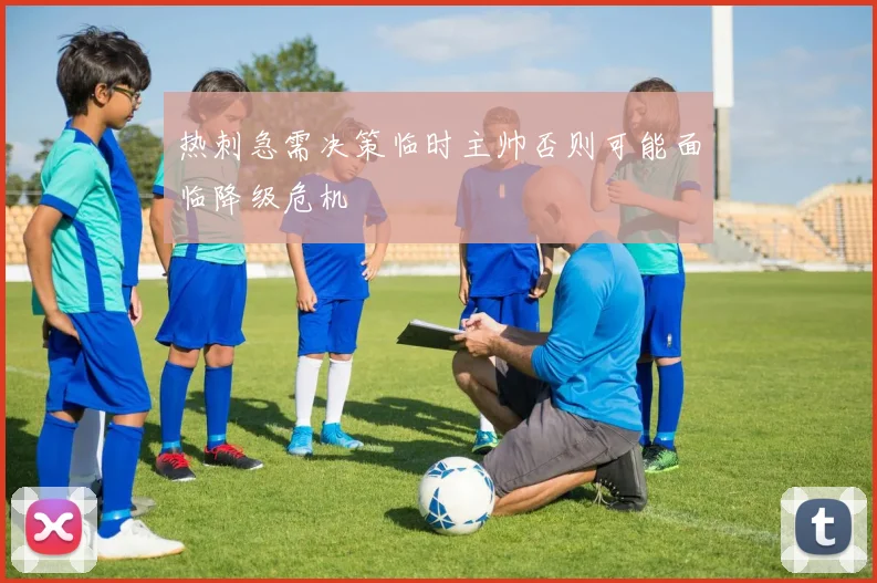 热刺急需决策临时主帅否则可能面临降级危机