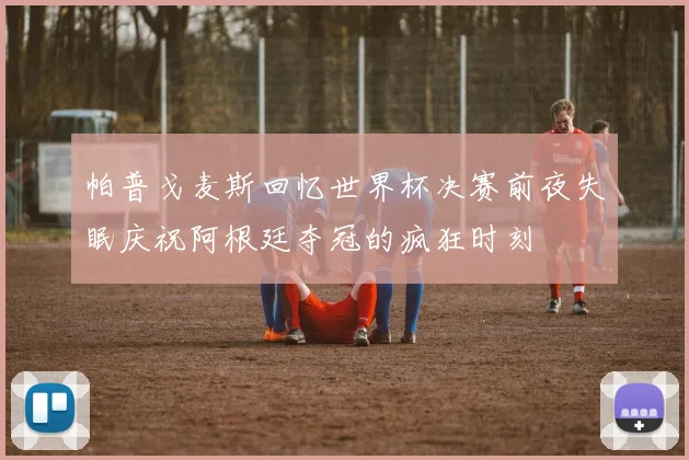 帕普戈麦斯回忆世界杯决赛前夜失眠庆祝阿根廷夺冠的疯狂时刻