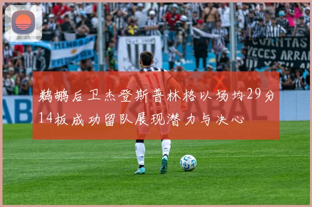 鹈鹕后卫杰登斯普林格以场均29分14板成功留队展现潜力与决心