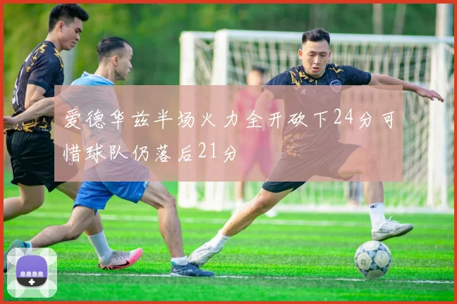 爱德华兹半场火力全开砍下24分可惜球队仍落后21分