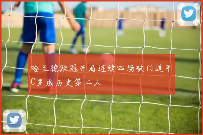 哈兰德欧冠开局连续四场破门追平C罗成历史第二人