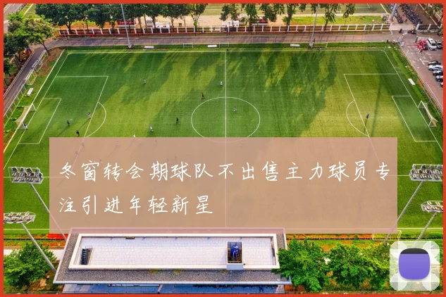 冬窗转会期球队不出售主力球员专注引进年轻新星
