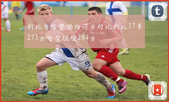科比与哈登场均得分对比科比17季273分哈登现役284分