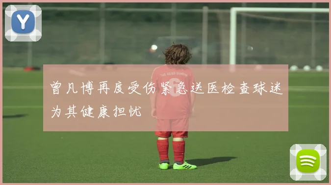 曾凡博再度受伤紧急送医检查球迷为其健康担忧
