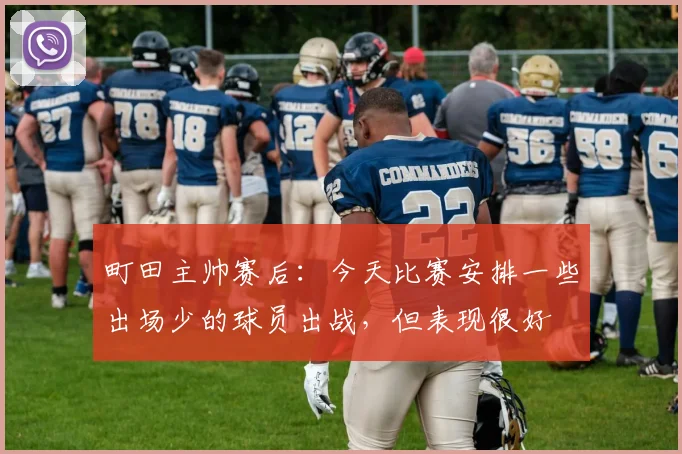 町田主帅赛后：今天比赛安排一些出场少的球员出战，但表现很好