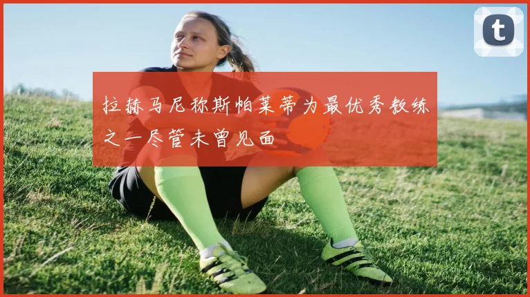 拉赫马尼称斯帕莱蒂为最优秀教练之一尽管未曾见面