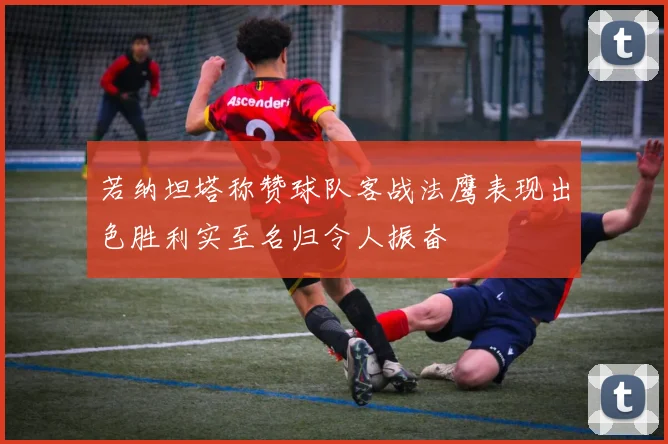 若纳坦塔称赞球队客战法鹰表现出色胜利实至名归令人振奋