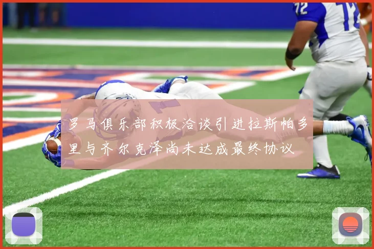 罗马俱乐部积极洽谈引进拉斯帕多里与齐尔克泽尚未达成最终协议