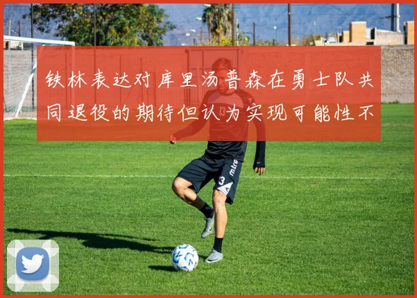 铁林表达对库里汤普森在勇士队共同退役的期待但认为实现可能性不大