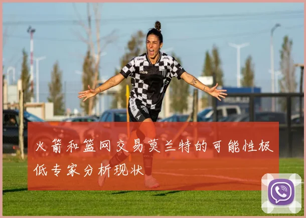 火箭和篮网交易莫兰特的可能性极低专家分析现状