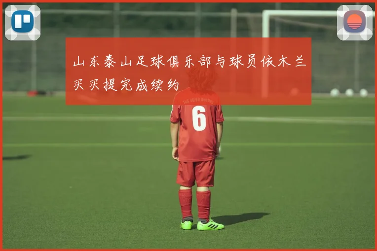 山东泰山足球俱乐部与球员依木兰买买提完成续约
