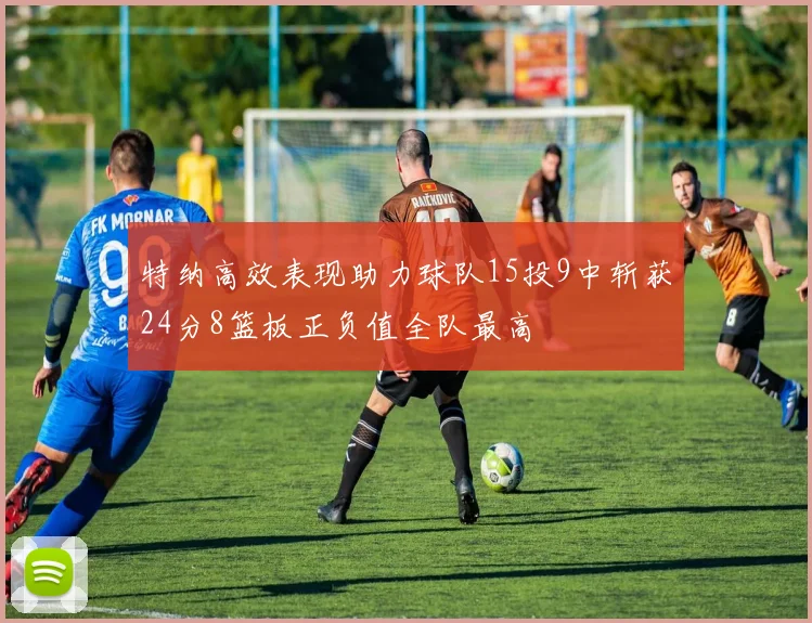 特纳高效表现助力球队15投9中斩获24分8篮板正负值全队最高