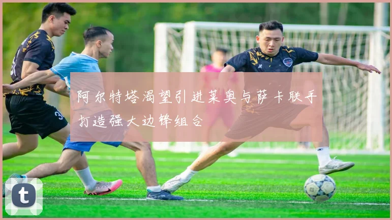 阿尔特塔渴望引进莱奥与萨卡联手打造强大边锋组合