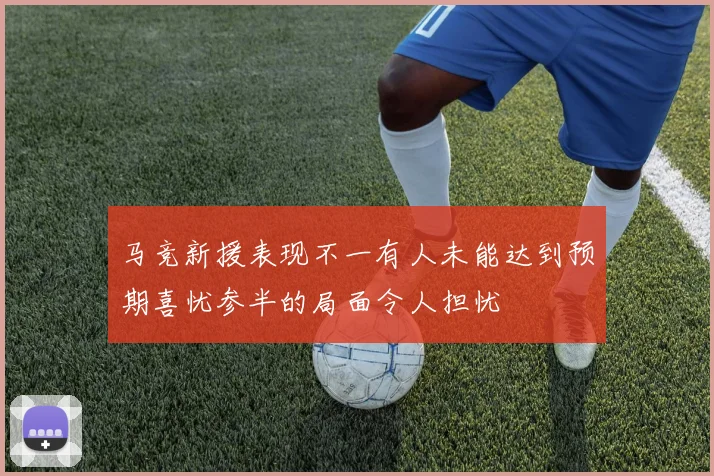 马竞新援表现不一有人未能达到预期喜忧参半的局面令人担忧