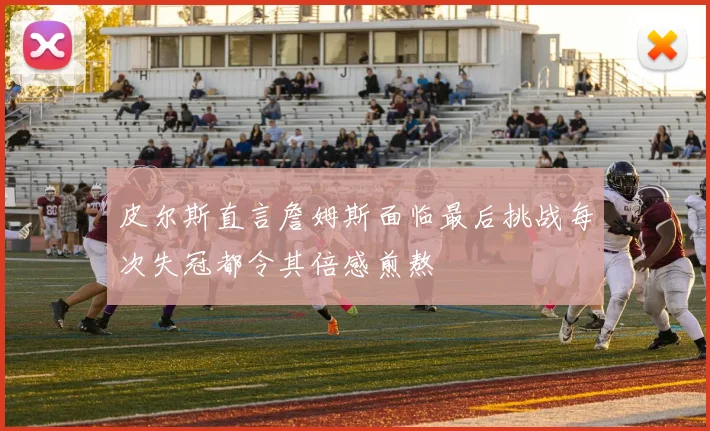 皮尔斯直言詹姆斯面临最后挑战每次失冠都令其倍感煎熬