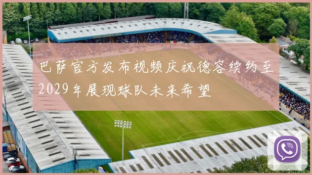 巴萨官方发布视频庆祝德容续约至2029年展现球队未来希望