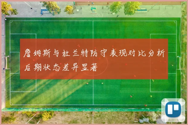 詹姆斯与杜兰特防守表现对比分析后期状态差异显著