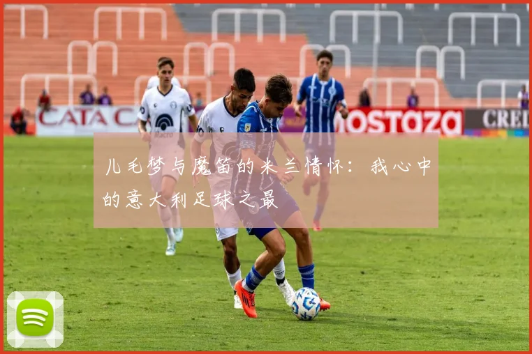 儿毛梦与魔笛的米兰情怀：我心中的意大利足球之最