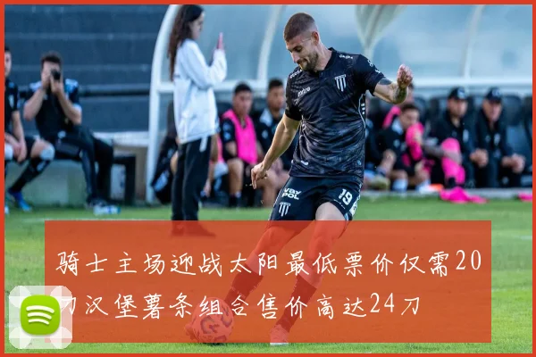 骑士主场迎战太阳最低票价仅需20刀汉堡薯条组合售价高达24刀