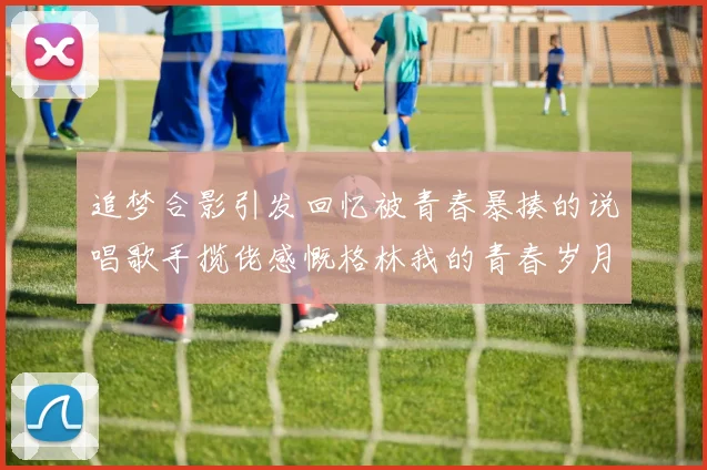 追梦合影引发回忆被青春暴揍的说唱歌手揽佬感慨格林我的青春岁月