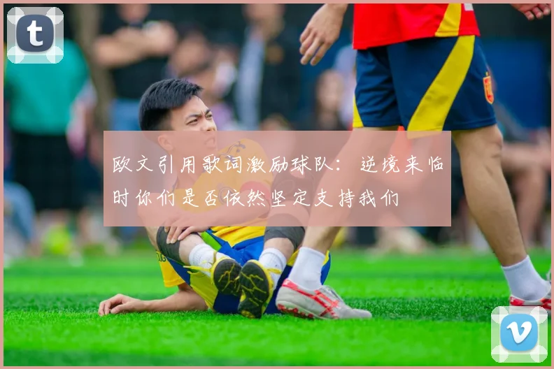 欧文引用歌词激励球队：逆境来临时你们是否依然坚定支持我们