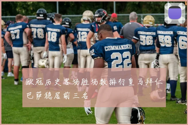 欧冠历史客场胜场数排行皇马拜仁巴萨稳居前三名