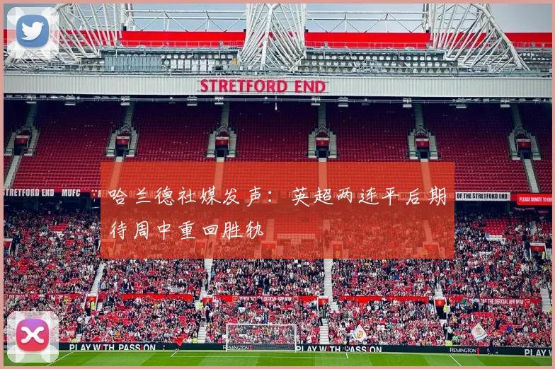 哈兰德社媒发声：英超两连平后期待周中重回胜轨