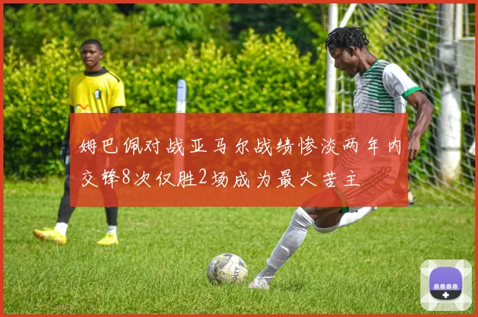 姆巴佩对战亚马尔战绩惨淡两年内交锋8次仅胜2场成为最大苦主