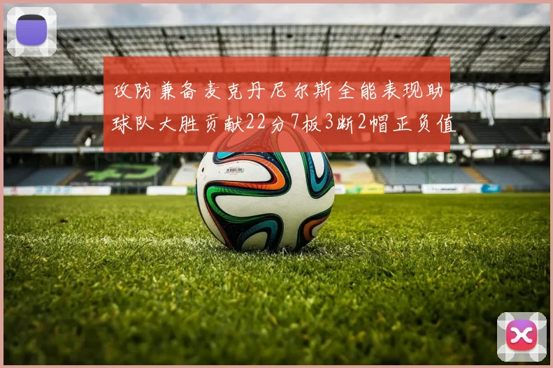 攻防兼备麦克丹尼尔斯全能表现助球队大胜贡献22分7板3断2帽正负值高达35