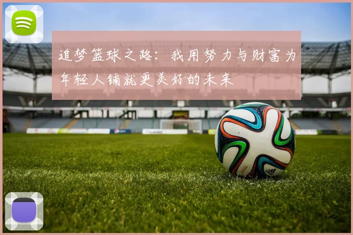 追梦篮球之路：我用努力与财富为年轻人铺就更美好的未来