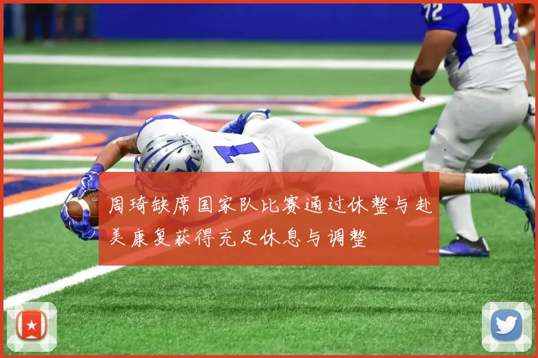 周琦缺席国家队比赛通过休整与赴美康复获得充足休息与调整