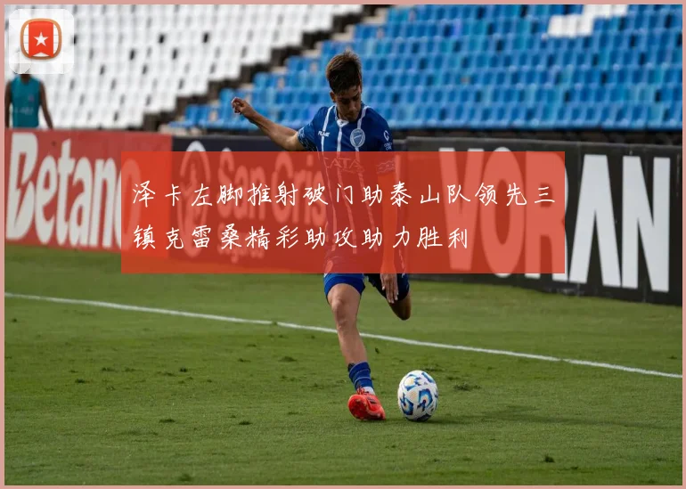 泽卡左脚推射破门助泰山队领先三镇克雷桑精彩助攻助力胜利