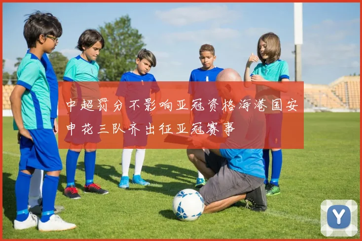 中超罚分不影响亚冠资格海港国安申花三队齐出征亚冠赛事
