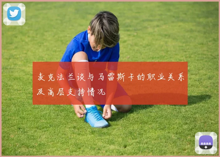麦克法兰谈与马雷斯卡的职业关系及高层支持情况
