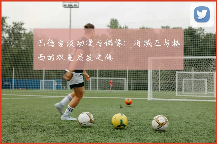巴德吉谈动漫与偶像：海贼王与梅西的双重启发之路