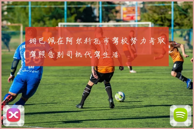 姆巴佩在阿尔科孔市驾校努力考取驾照告别司机代驾生活