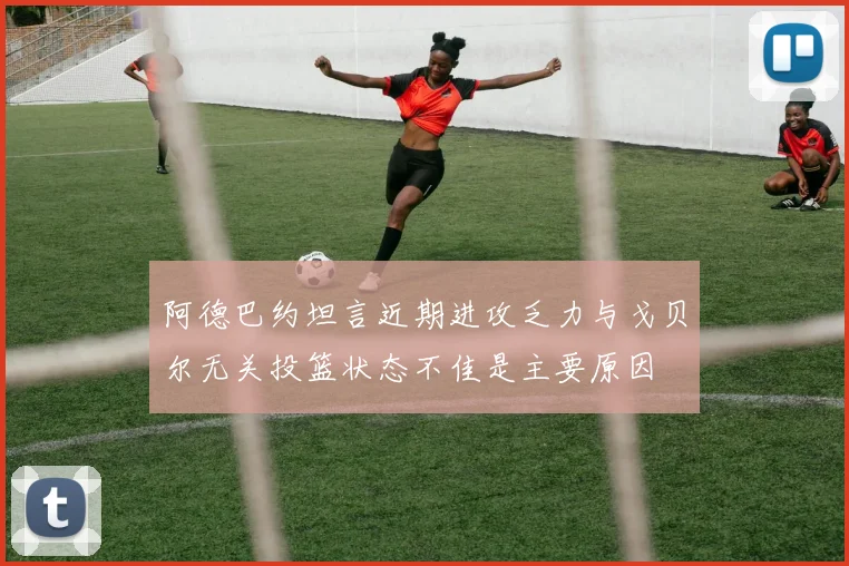 阿德巴约坦言近期进攻乏力与戈贝尔无关投篮状态不佳是主要原因