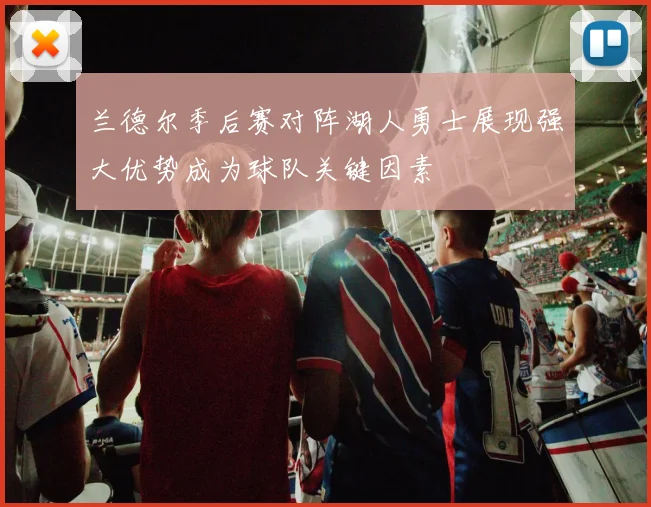 兰德尔季后赛对阵湖人勇士展现强大优势成为球队关键因素