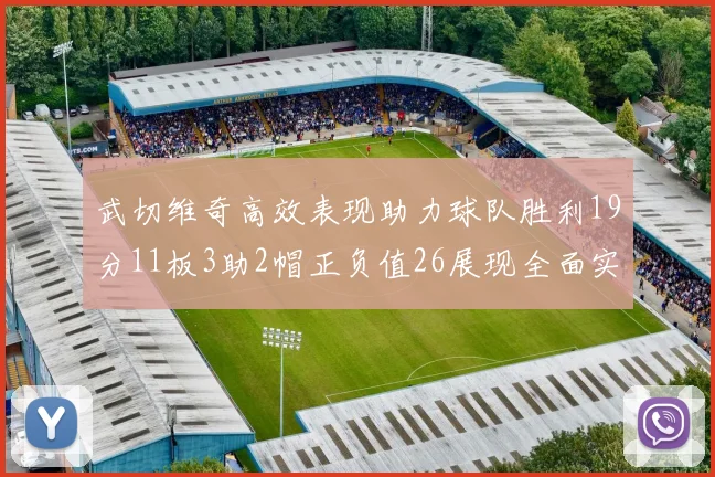武切维奇高效表现助力球队胜利19分11板3助2帽正负值26展现全面实力