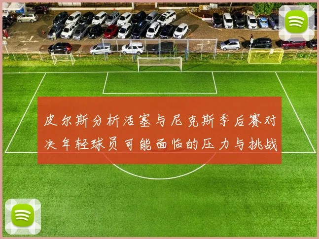 皮尔斯分析活塞与尼克斯季后赛对决年轻球员可能面临的压力与挑战