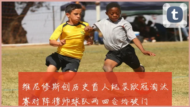 维尼修斯创历史首人纪录欧冠淘汰赛对阵穆帅球队两回合均破门