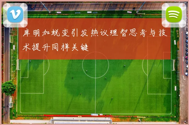 库明加蜕变引发热议理智思考与技术提升同样关键