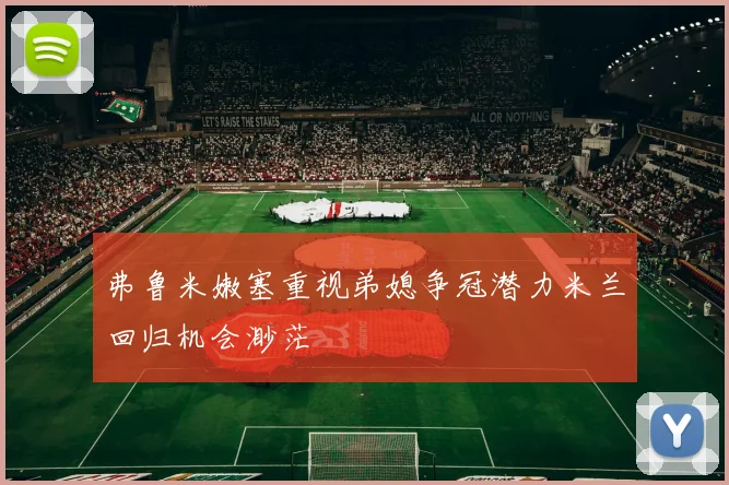弗鲁米嫩塞重视弟媳争冠潜力米兰回归机会渺茫
