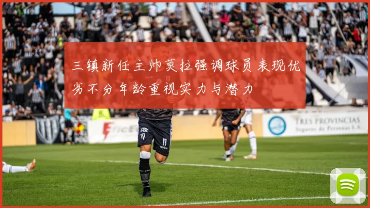 三镇新任主帅莫拉强调球员表现优劣不分年龄重视实力与潜力