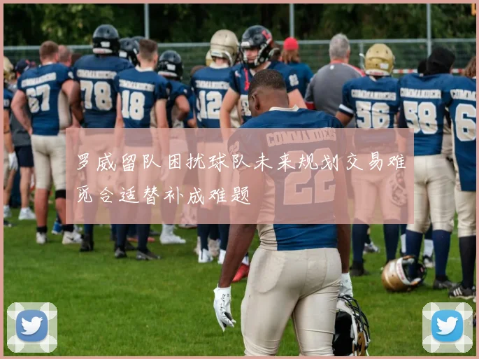 罗威留队困扰球队未来规划交易难觅合适替补成难题