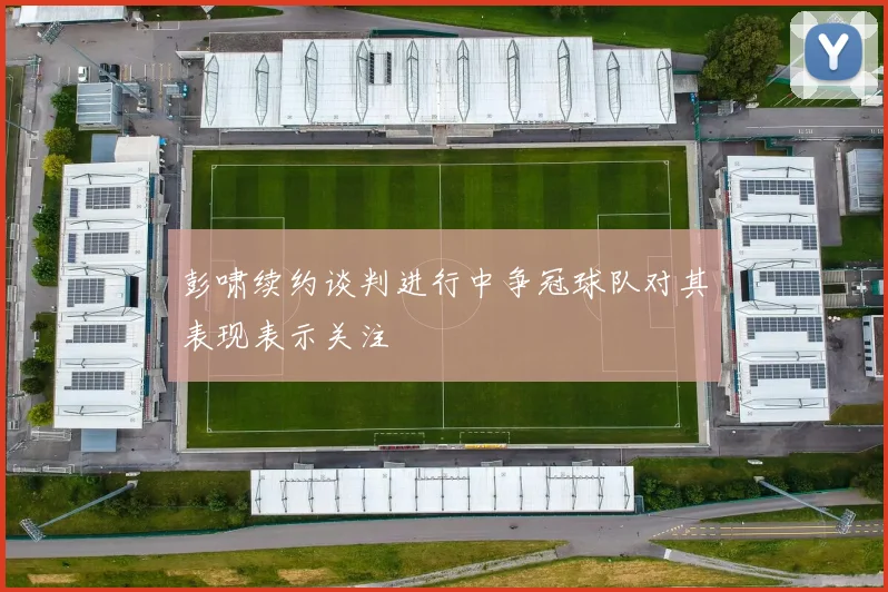 彭啸续约谈判进行中争冠球队对其表现表示关注