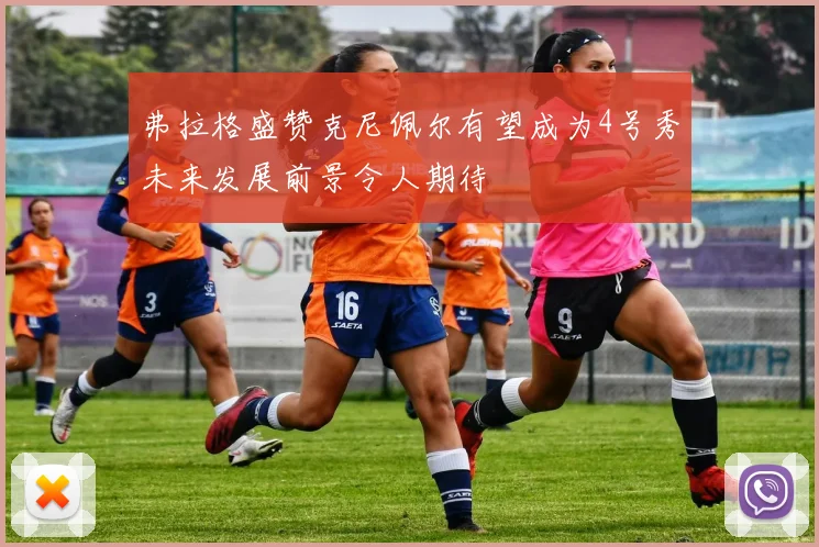 弗拉格盛赞克尼佩尔有望成为4号秀未来发展前景令人期待